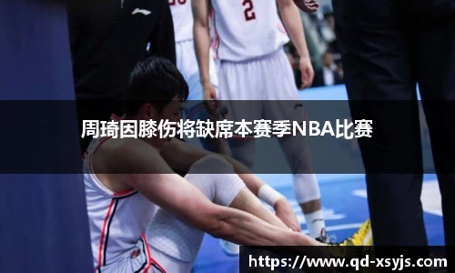 周琦因膝伤将缺席本赛季NBA比赛